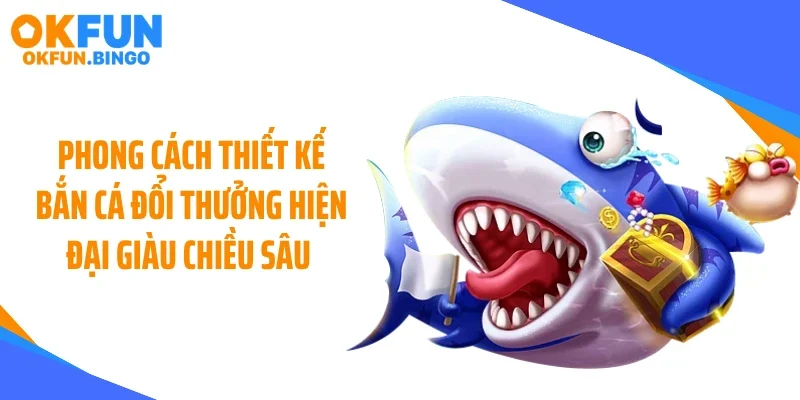 Phong cách thiết kế bắn cá đổi thưởng hiện đại giàu chiều sâu 