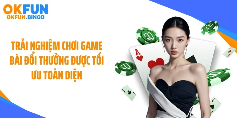 Trải nghiệm chơi game bài đổi thưởng được tối ưu toàn diện