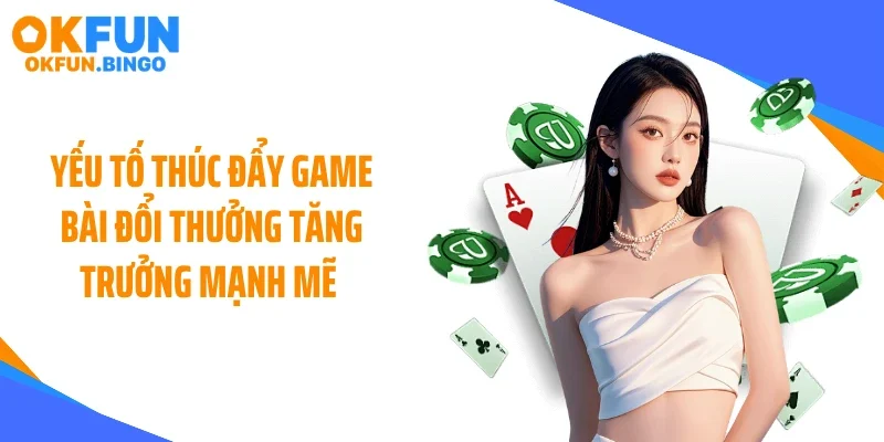 Yếu tố thúc đẩy game bài đổi thưởng tăng trưởng mạnh mẽ 